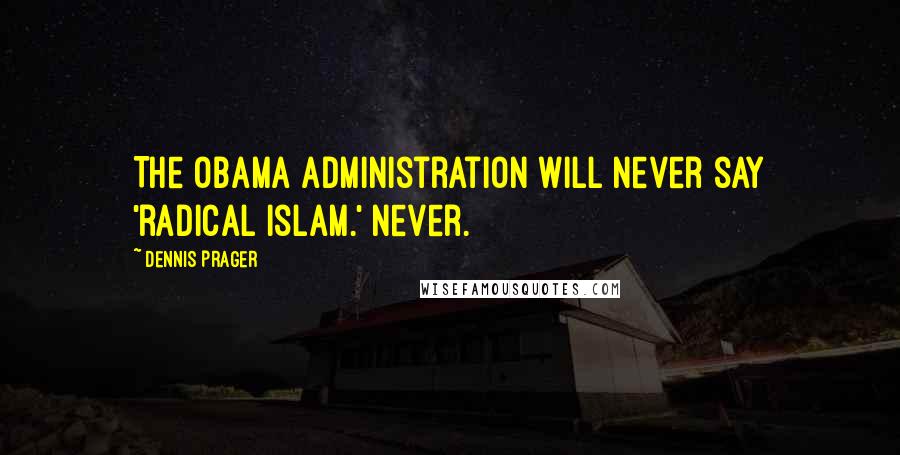 Dennis Prager Quotes: The Obama administration will never say 'radical Islam.' Never.