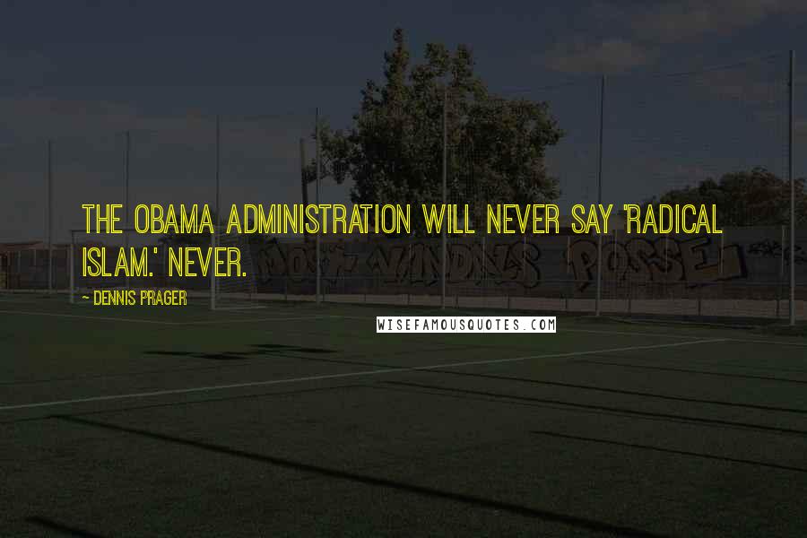 Dennis Prager Quotes: The Obama administration will never say 'radical Islam.' Never.