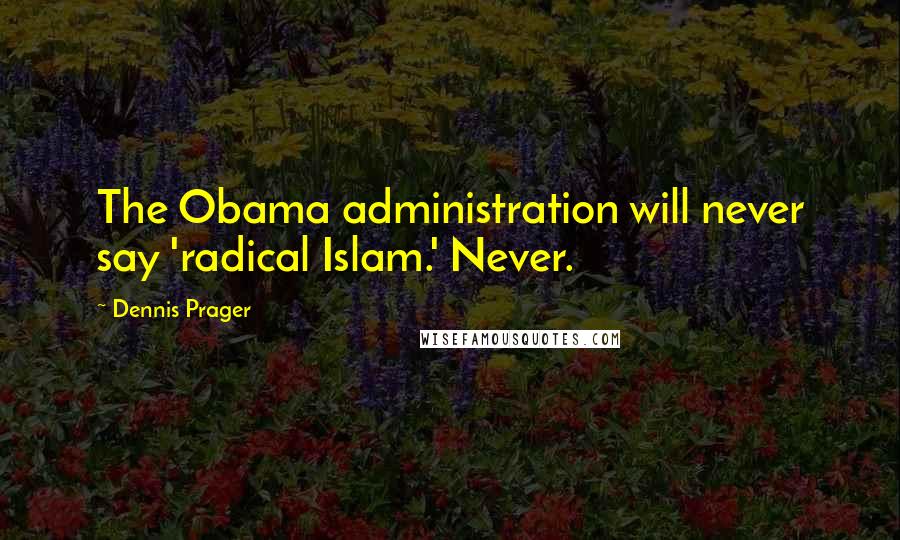 Dennis Prager Quotes: The Obama administration will never say 'radical Islam.' Never.