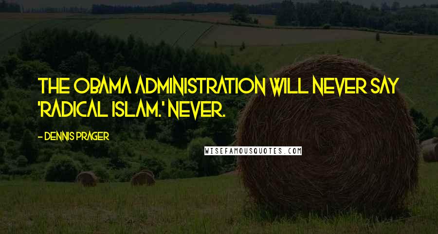 Dennis Prager Quotes: The Obama administration will never say 'radical Islam.' Never.