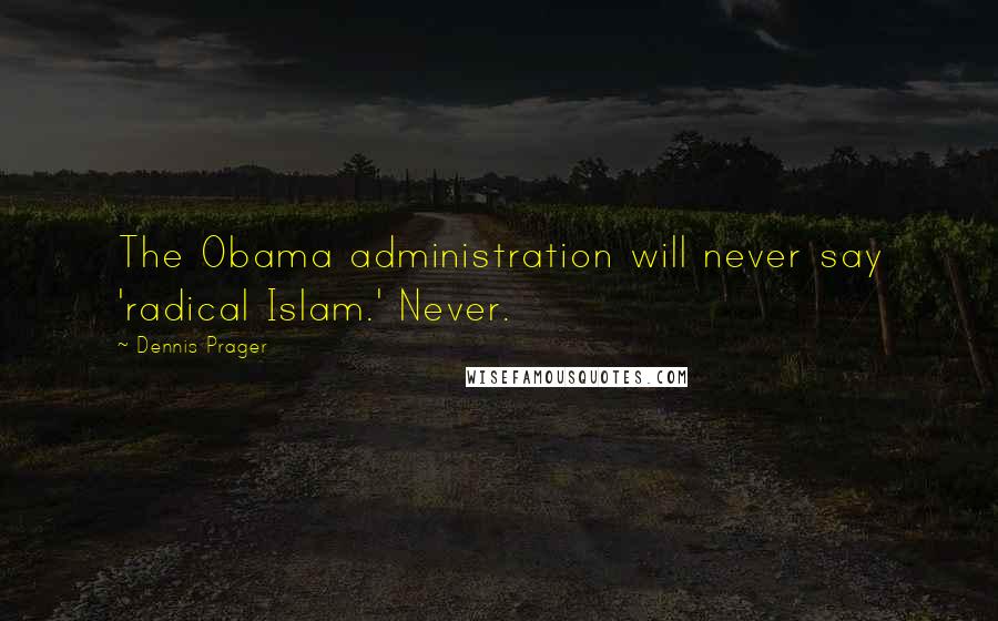 Dennis Prager Quotes: The Obama administration will never say 'radical Islam.' Never.