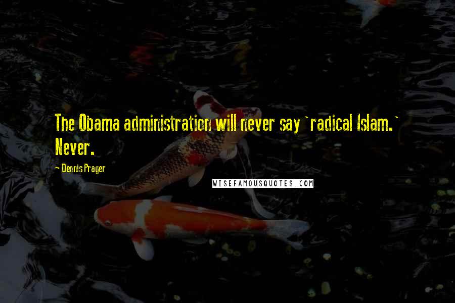 Dennis Prager Quotes: The Obama administration will never say 'radical Islam.' Never.