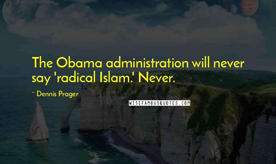 Dennis Prager Quotes: The Obama administration will never say 'radical Islam.' Never.