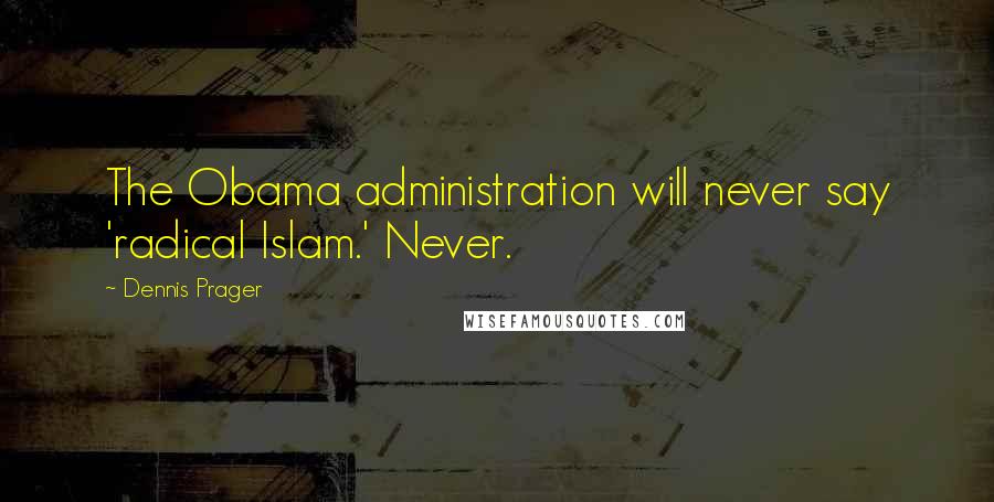 Dennis Prager Quotes: The Obama administration will never say 'radical Islam.' Never.