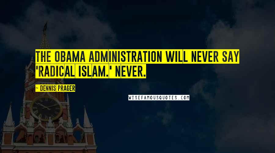 Dennis Prager Quotes: The Obama administration will never say 'radical Islam.' Never.