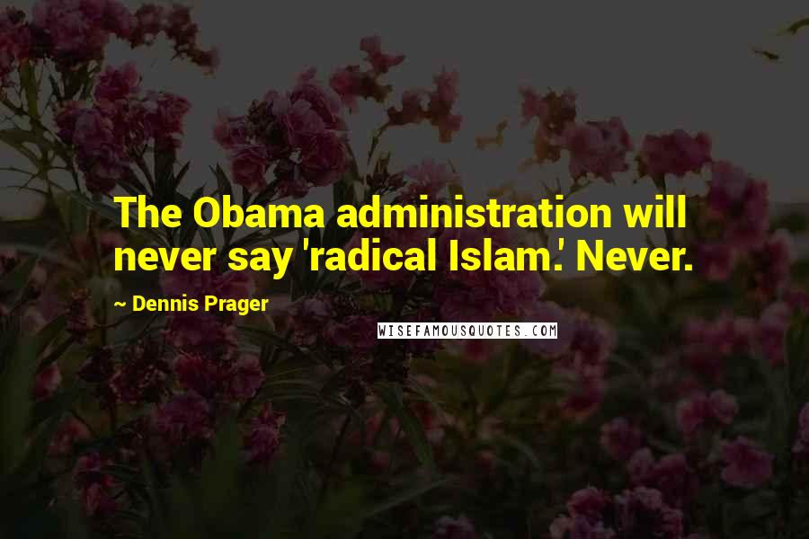 Dennis Prager Quotes: The Obama administration will never say 'radical Islam.' Never.