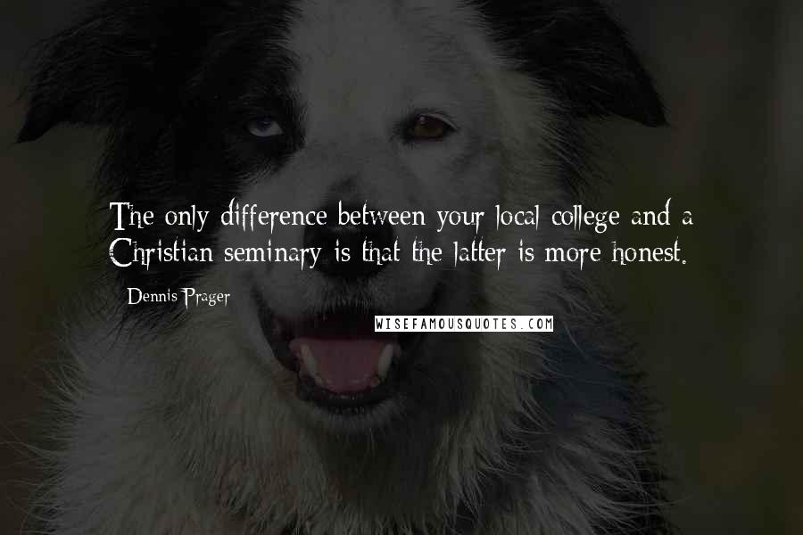 Dennis Prager Quotes: The only difference between your local college and a Christian seminary is that the latter is more honest.