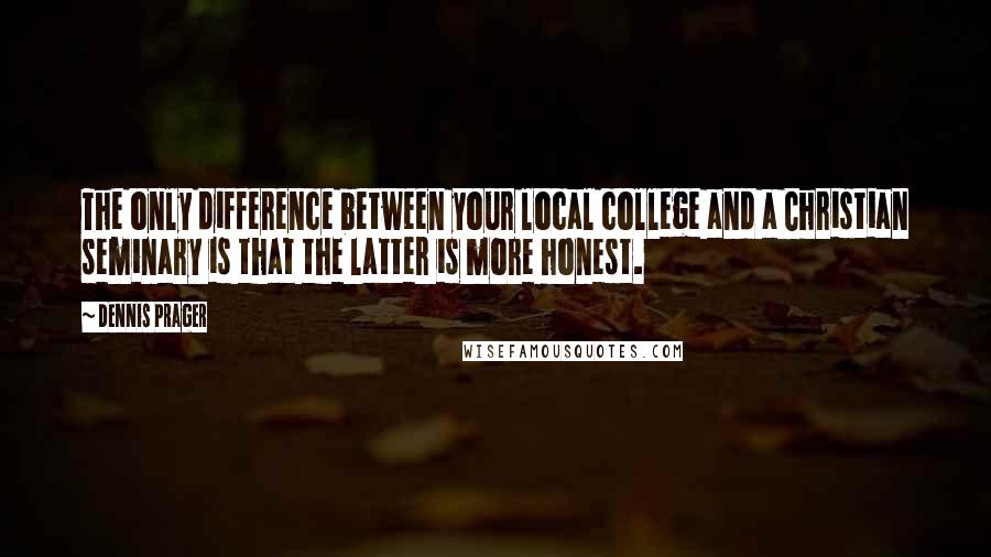 Dennis Prager Quotes: The only difference between your local college and a Christian seminary is that the latter is more honest.