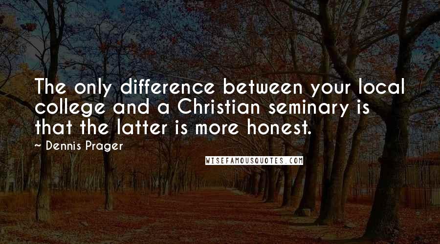 Dennis Prager Quotes: The only difference between your local college and a Christian seminary is that the latter is more honest.