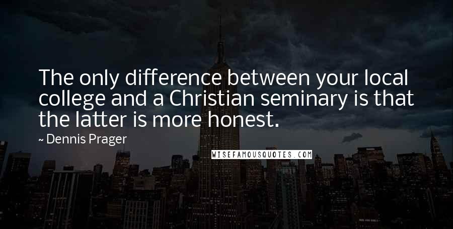 Dennis Prager Quotes: The only difference between your local college and a Christian seminary is that the latter is more honest.
