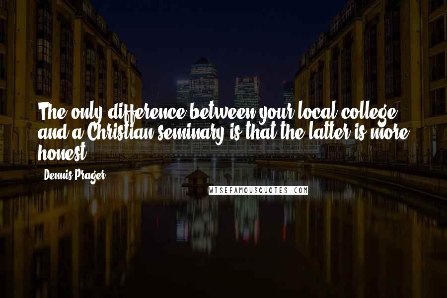 Dennis Prager Quotes: The only difference between your local college and a Christian seminary is that the latter is more honest.