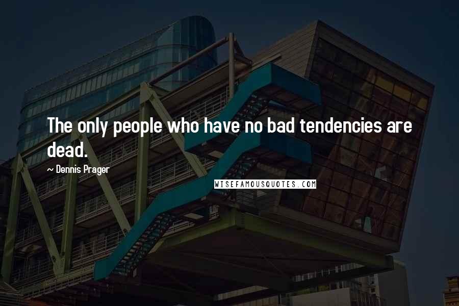 Dennis Prager Quotes: The only people who have no bad tendencies are dead.