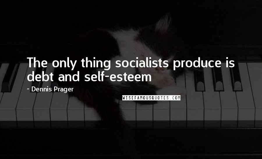 Dennis Prager Quotes: The only thing socialists produce is debt and self-esteem