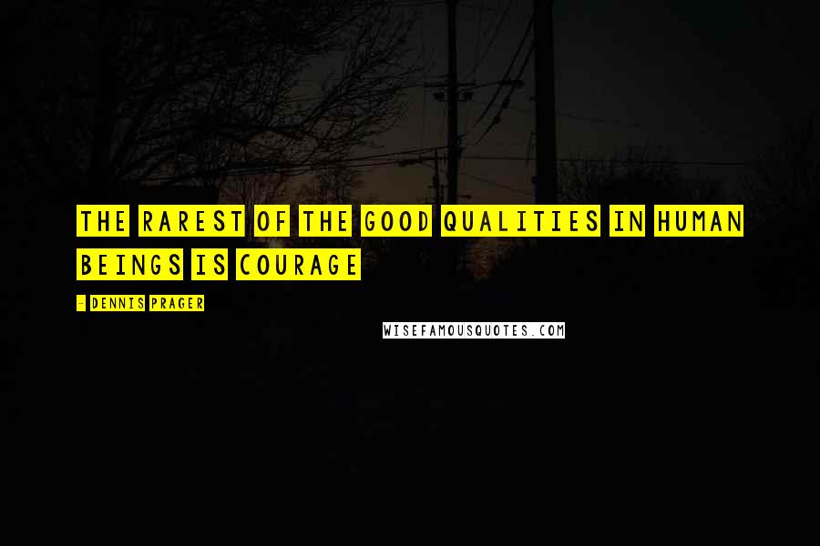 Dennis Prager Quotes: The rarest of the good qualities in human beings is courage