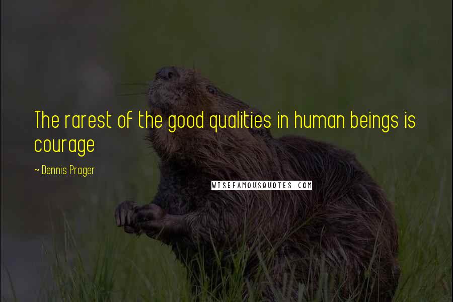 Dennis Prager Quotes: The rarest of the good qualities in human beings is courage