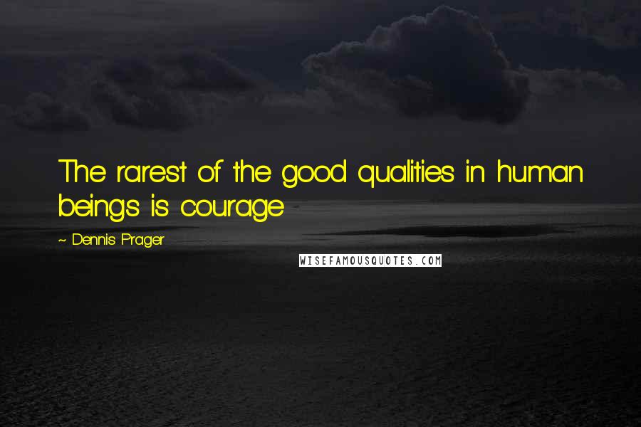 Dennis Prager Quotes: The rarest of the good qualities in human beings is courage