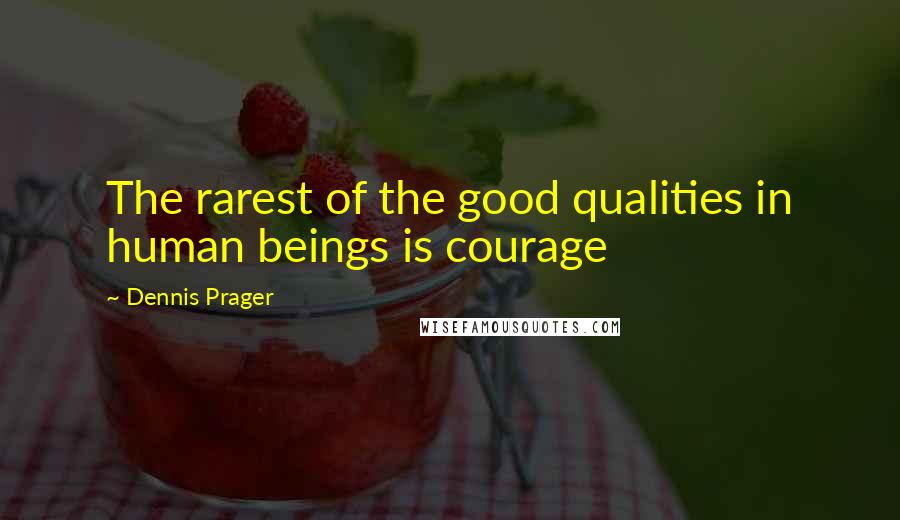 Dennis Prager Quotes: The rarest of the good qualities in human beings is courage