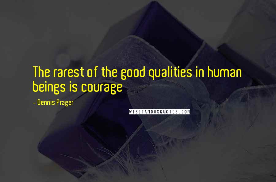 Dennis Prager Quotes: The rarest of the good qualities in human beings is courage