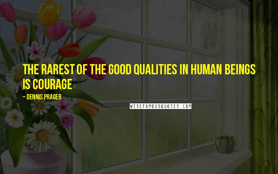 Dennis Prager Quotes: The rarest of the good qualities in human beings is courage