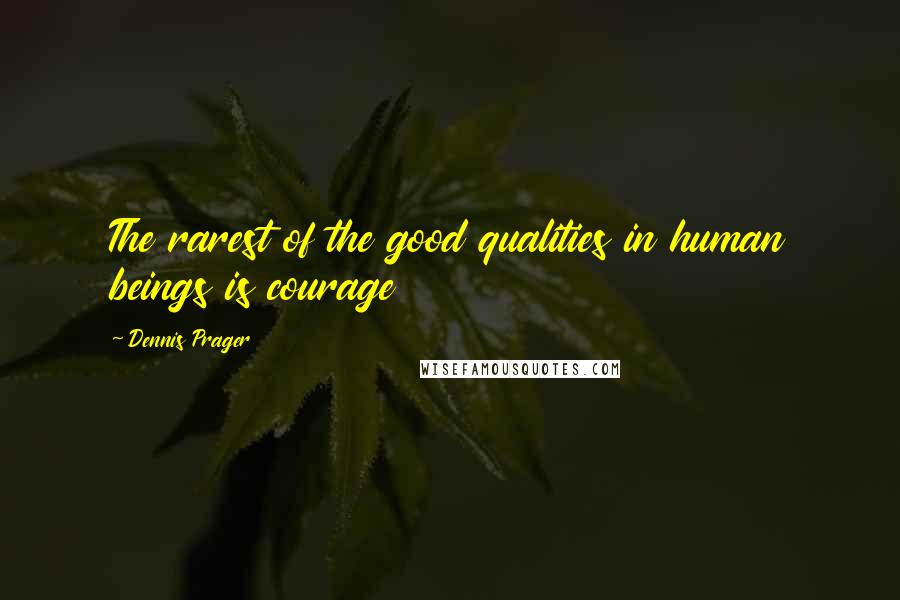 Dennis Prager Quotes: The rarest of the good qualities in human beings is courage