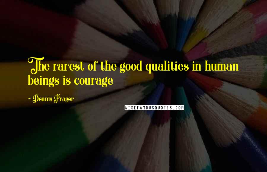 Dennis Prager Quotes: The rarest of the good qualities in human beings is courage