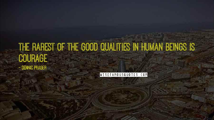 Dennis Prager Quotes: The rarest of the good qualities in human beings is courage