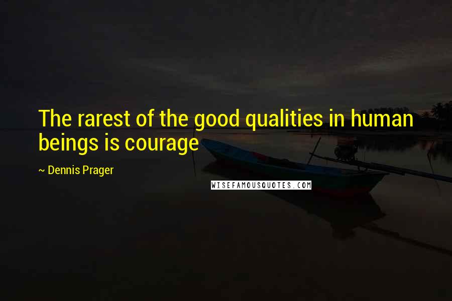 Dennis Prager Quotes: The rarest of the good qualities in human beings is courage
