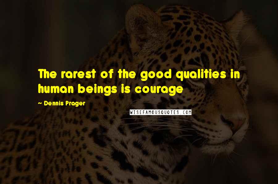 Dennis Prager Quotes: The rarest of the good qualities in human beings is courage