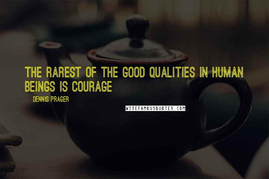 Dennis Prager Quotes: The rarest of the good qualities in human beings is courage