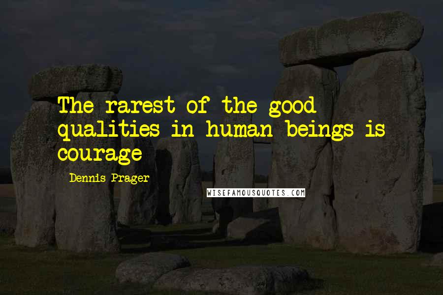 Dennis Prager Quotes: The rarest of the good qualities in human beings is courage