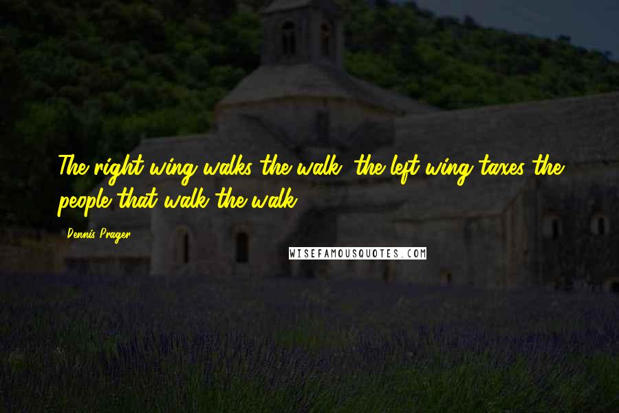 Dennis Prager Quotes: The right wing walks the walk; the left wing taxes the people that walk the walk