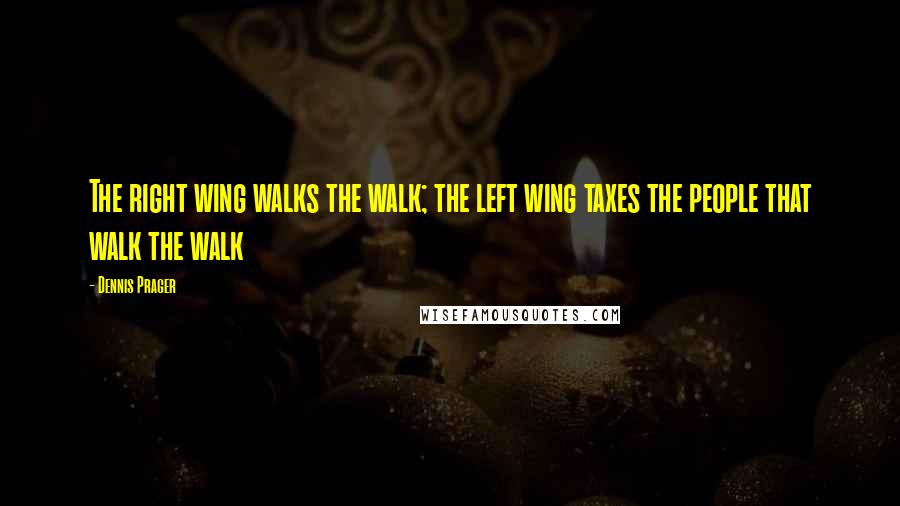 Dennis Prager Quotes: The right wing walks the walk; the left wing taxes the people that walk the walk