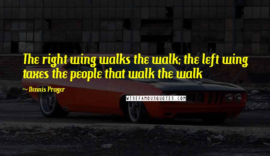 Dennis Prager Quotes: The right wing walks the walk; the left wing taxes the people that walk the walk
