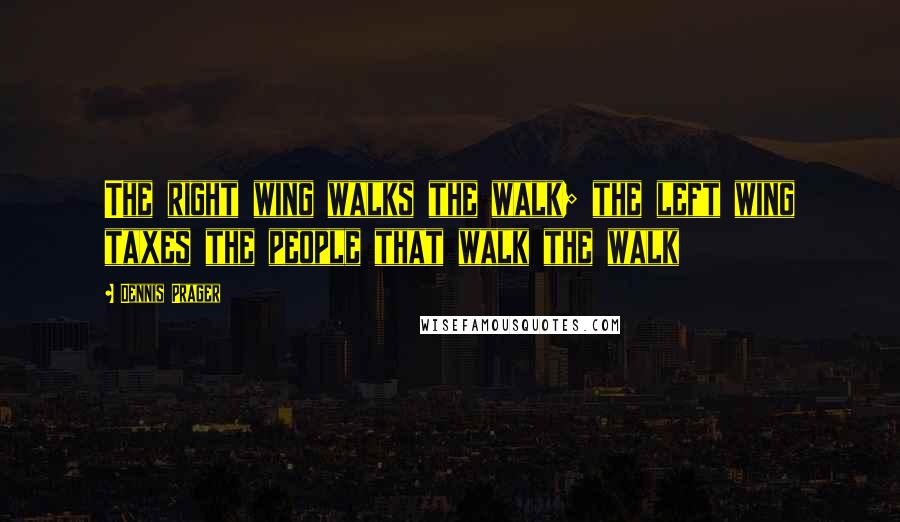 Dennis Prager Quotes: The right wing walks the walk; the left wing taxes the people that walk the walk