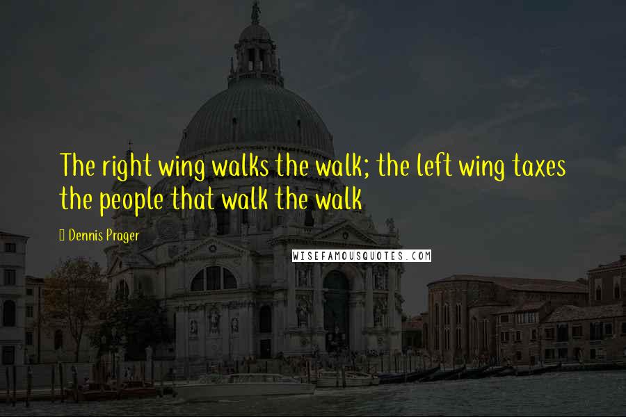 Dennis Prager Quotes: The right wing walks the walk; the left wing taxes the people that walk the walk