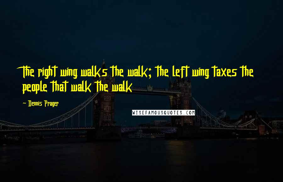 Dennis Prager Quotes: The right wing walks the walk; the left wing taxes the people that walk the walk