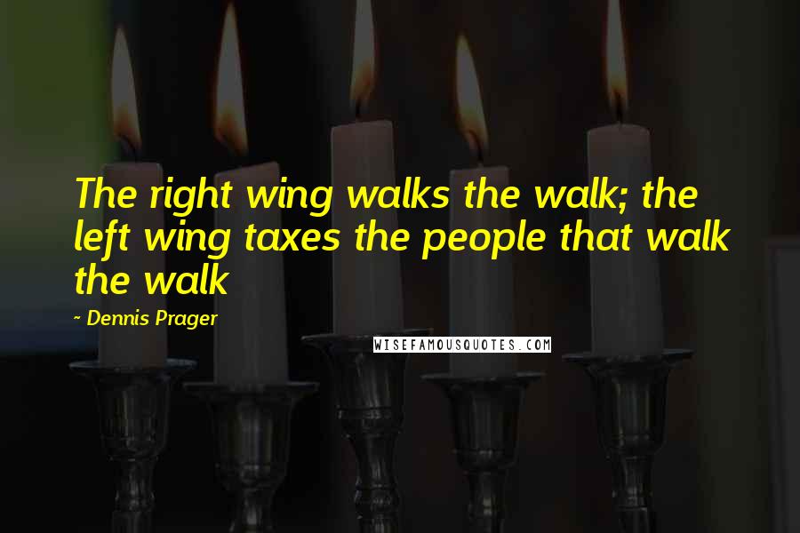 Dennis Prager Quotes: The right wing walks the walk; the left wing taxes the people that walk the walk