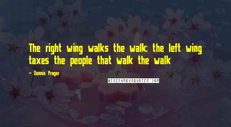 Dennis Prager Quotes: The right wing walks the walk; the left wing taxes the people that walk the walk