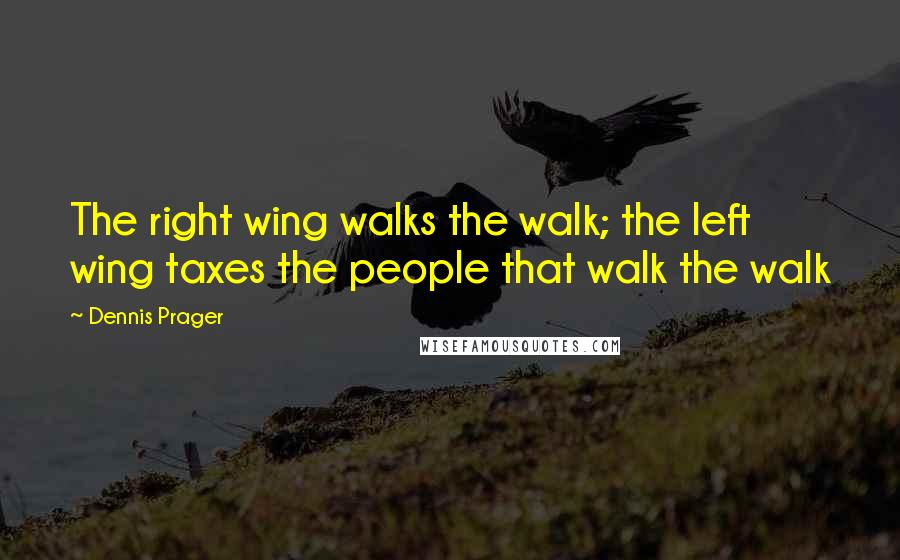 Dennis Prager Quotes: The right wing walks the walk; the left wing taxes the people that walk the walk
