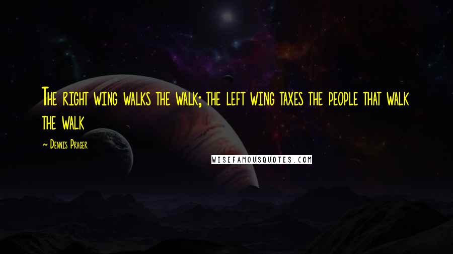 Dennis Prager Quotes: The right wing walks the walk; the left wing taxes the people that walk the walk