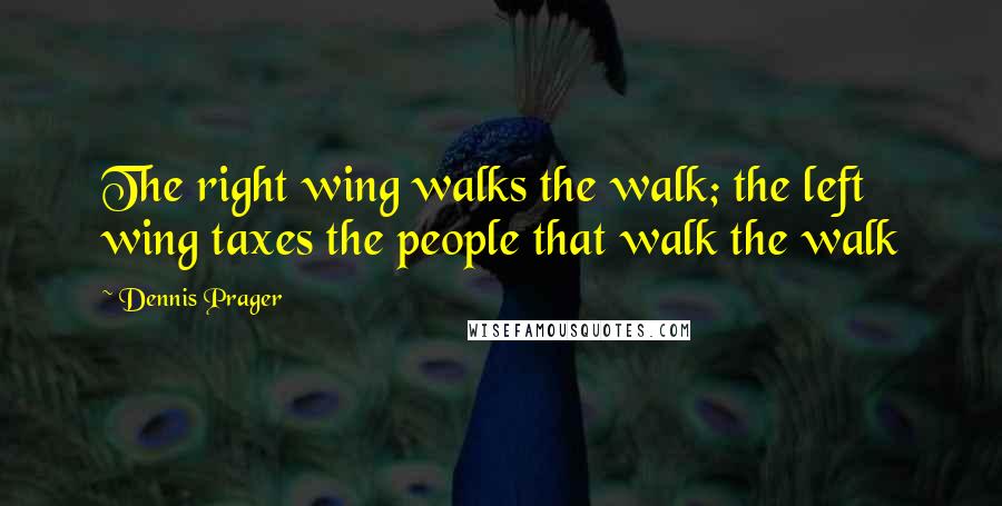 Dennis Prager Quotes: The right wing walks the walk; the left wing taxes the people that walk the walk