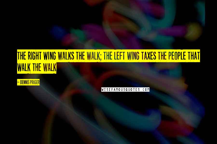 Dennis Prager Quotes: The right wing walks the walk; the left wing taxes the people that walk the walk