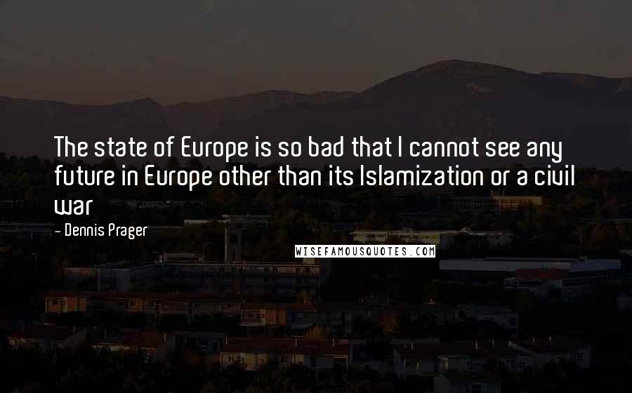 Dennis Prager Quotes: The state of Europe is so bad that I cannot see any future in Europe other than its Islamization or a civil war