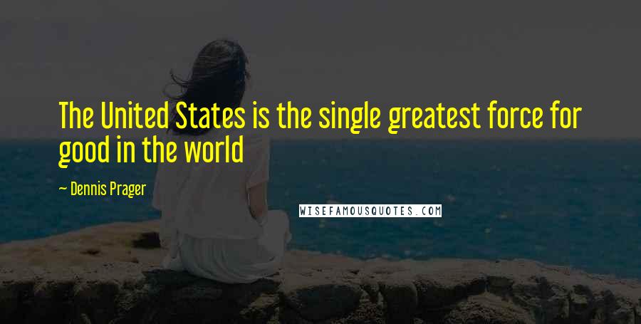 Dennis Prager Quotes: The United States is the single greatest force for good in the world