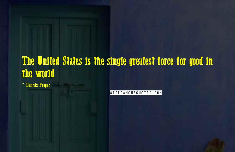 Dennis Prager Quotes: The United States is the single greatest force for good in the world