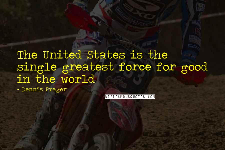 Dennis Prager Quotes: The United States is the single greatest force for good in the world