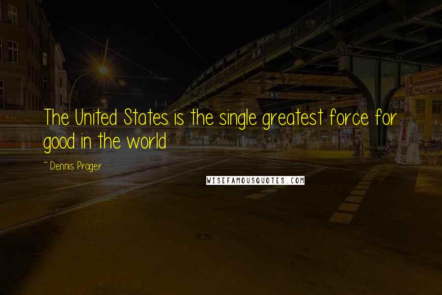Dennis Prager Quotes: The United States is the single greatest force for good in the world
