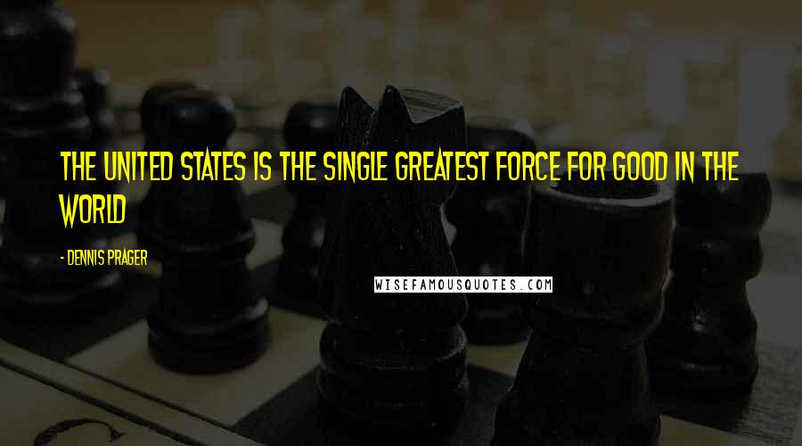 Dennis Prager Quotes: The United States is the single greatest force for good in the world