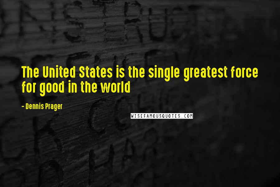 Dennis Prager Quotes: The United States is the single greatest force for good in the world