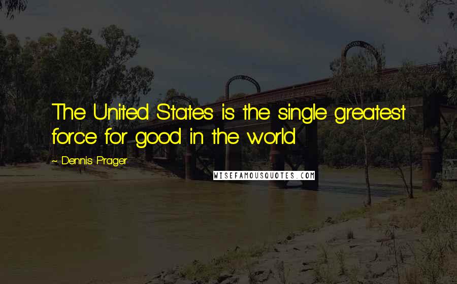 Dennis Prager Quotes: The United States is the single greatest force for good in the world